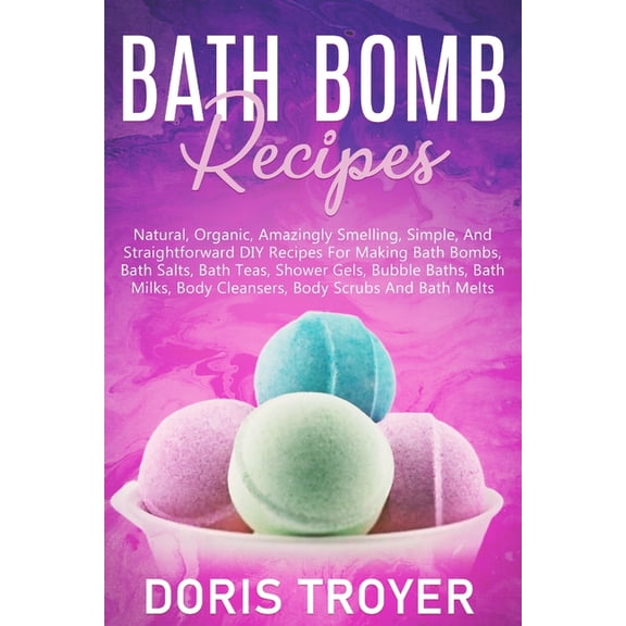 Bath Bomb Recipes: Natural, Organic, Amazingly Smelling, Simple, And Straightforward DIY Recipes For Making Bath Bombs, (Paperback)