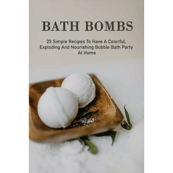 Bath Bombs : 25 Simple Recipes To Have A Colorful, Exploding And Nourishing Bubble Bath Party At Home: Bath Bomb Making For Adults (Paperback)