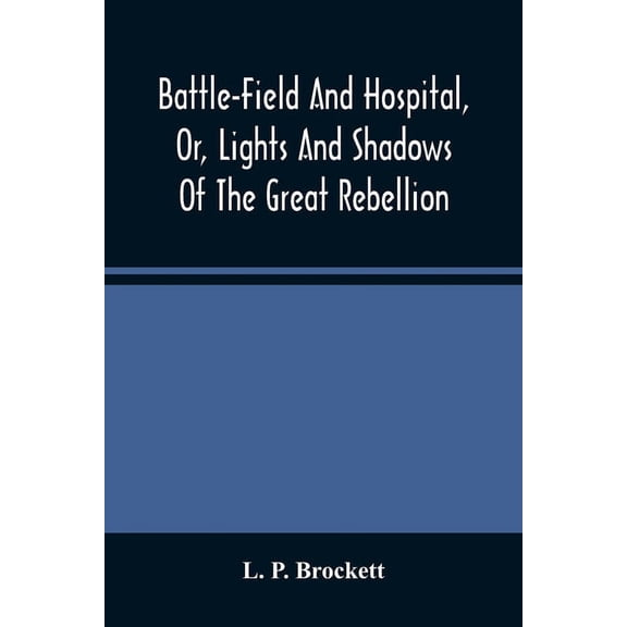 Battle-Field And Hospital, Or, Lights And Shadows Of The Great Rebellion: Including Thrilling Adventures, Daring Deeds, , (Paperback)