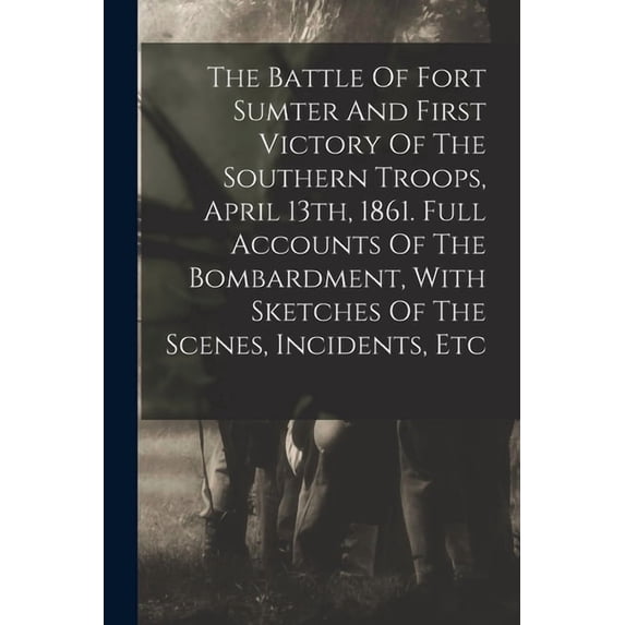 The Battle Of Fort Sumter And First Victory Of The Southern Troops, April 13th, 1861. Full Accounts Of The Bombardment, With Sketches Of The Scenes, Incidents, Etc (Paperback)