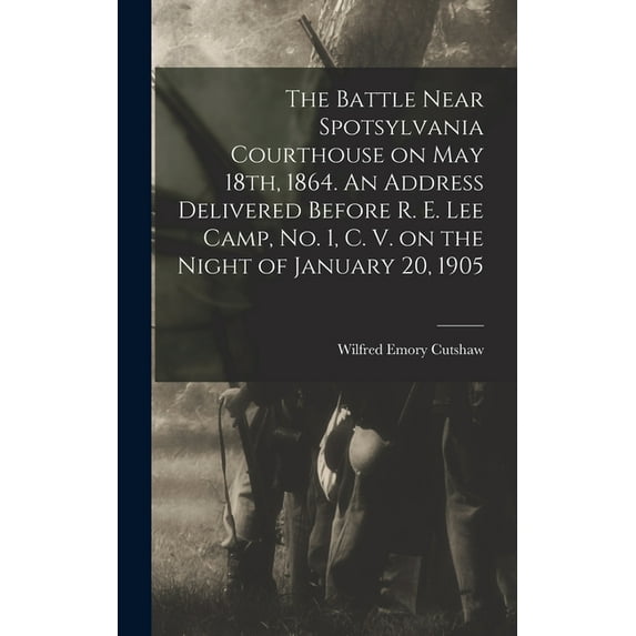 The Battle Near Spotsylvania Courthouse on May 18th, 1864. An Address Delivered Before R. E. Lee Camp, no. 1, C. V. on t, (Hardcover)