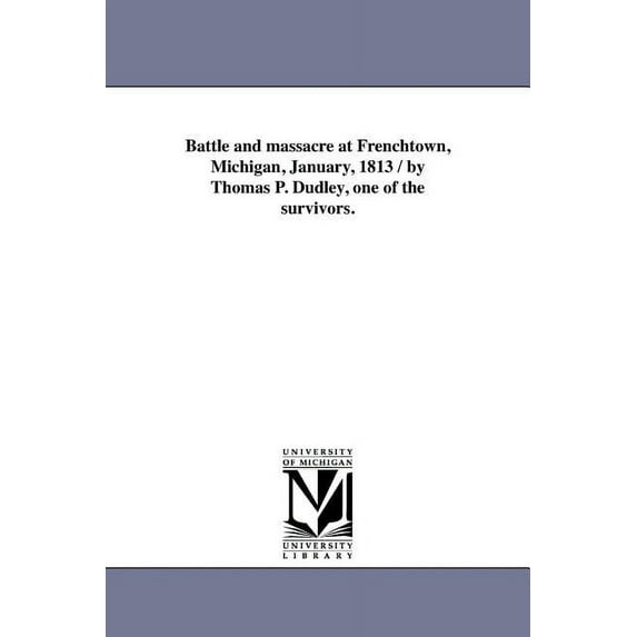 Battle and massacre at Frenchtown, Michigan, January, 1813 / by Thomas P. Dudley, one of the survivors., (Paperback)