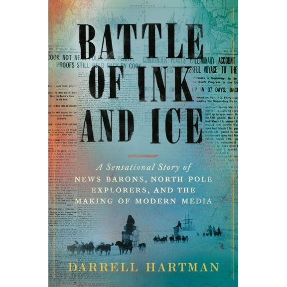 Battle of Ink and Ice : A Sensational Story of News Barons, North Pole Explorers, and the Making of Modern Media (Hardcover)
