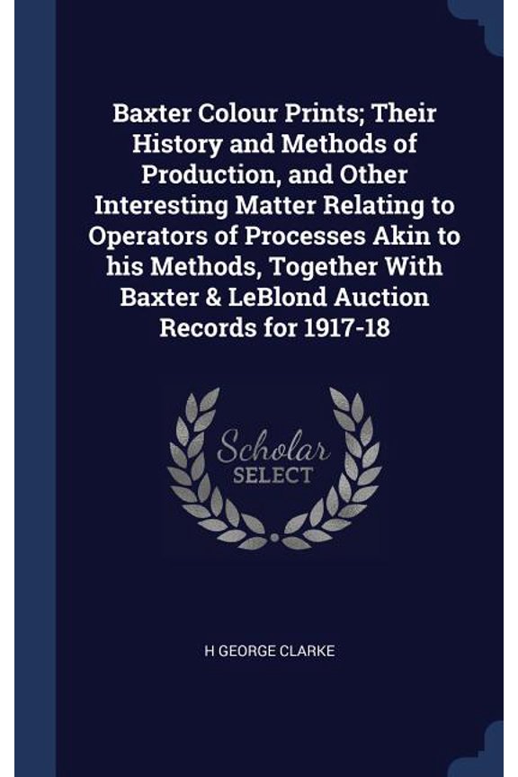 Baxter Colour Prints; Their History And Methods Of Production, And Other Interesting Matter Relating To Operators Of Processes Akin To His Methods, ... Baxter Leblond Auction Records For 1917-18