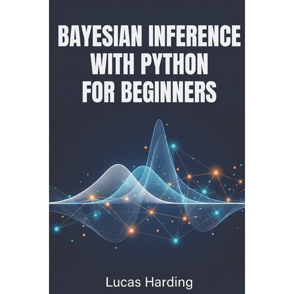 Bayesian Inference with Python for Beginners: An Introductory, Hands-On Guide to Probabilistic Modeling and Statistical , (Paperback)