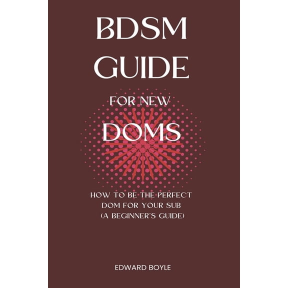 Bdsm Academy BDSM Guide For New Doms: How To Be The Perfect Dom For Your Sub (A Beginner's Guide), Book 1, (Paperback)