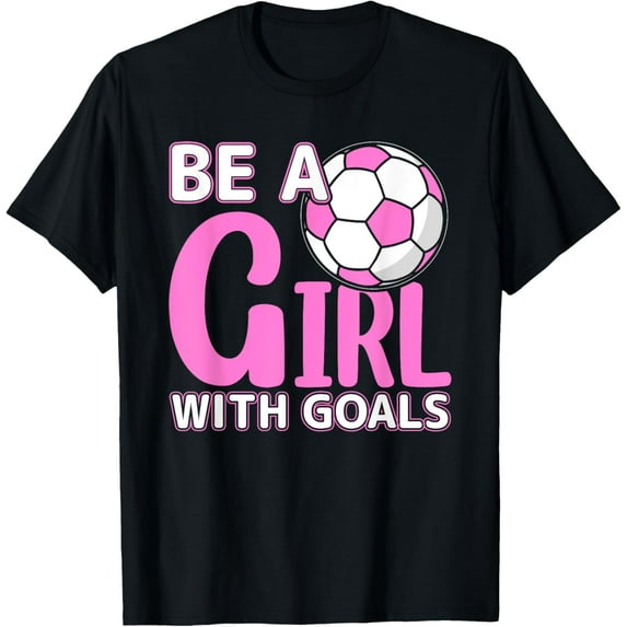 Be A Girl With Goals I Soccer T-Shirt mens t shirt,black,women,funny,misfits,men,journey,t-shirt