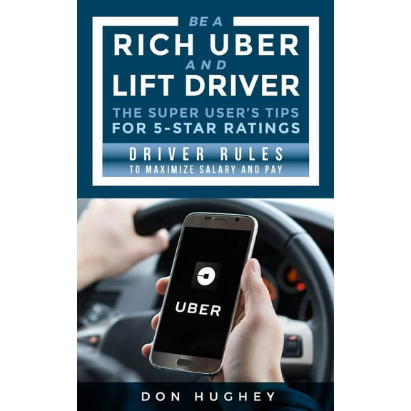 Be A Uber & Lift Driver - The Super User's Tips for 5 Star Ratings: Driver Rules to Maximize Salary and Pay (Paperback)