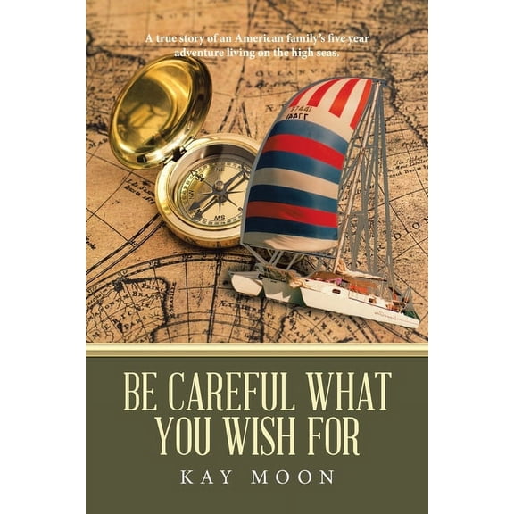 Be Careful What You Wish For: A True Story of an American Family's Five Year Adventure Living on the High Seas., (Paperback)