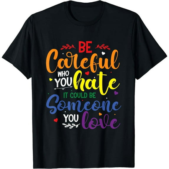 Be Careful Who You Hate It Could Be Someone You Love LGBT T-Shirt