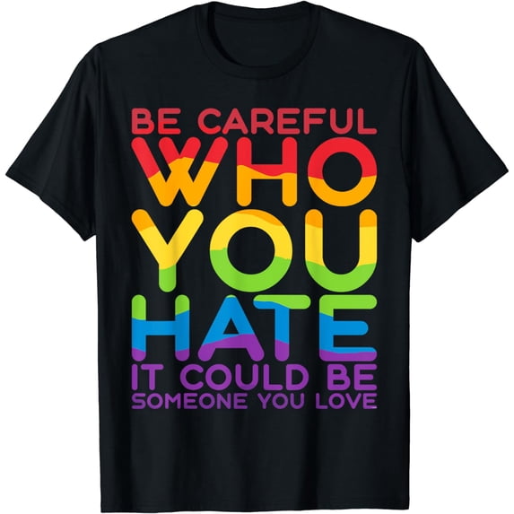 Be Careful Who You Hate It Could Be Someone You Love LGBT T-Shirt