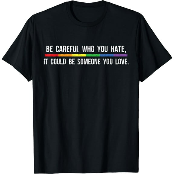 Be Careful Who You Hate It Could Be Someone You Love Shirt T-Shirt