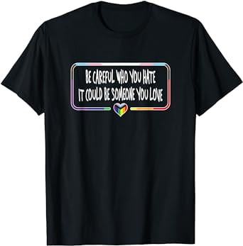 Be Careful Who You Hate It Could Be Someone You Love T-Shirt - Walmart.com