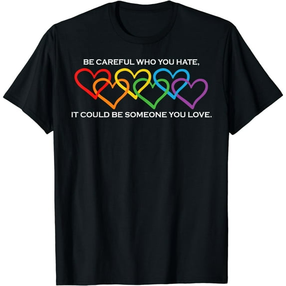 Be Careful Who You Hate It Could Be Someone You Love T-Shirt