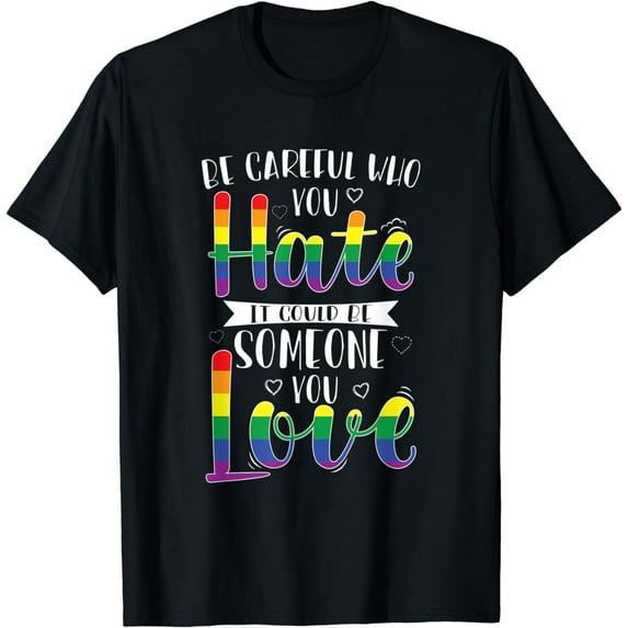 Be Careful Who You Hate It Could Be Someone You Love T-Shirt