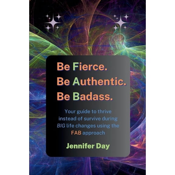 Be Fierce. Be Authentic. Be Badass.: Your guide to thrive instead of survive during BIG life changes using the FAB appro, (Paperback)