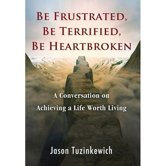 Be Frustrated, Be Terrified, Be Heartbroken: A Conversation on Achieving a Life Worth Living, (Hardcover)