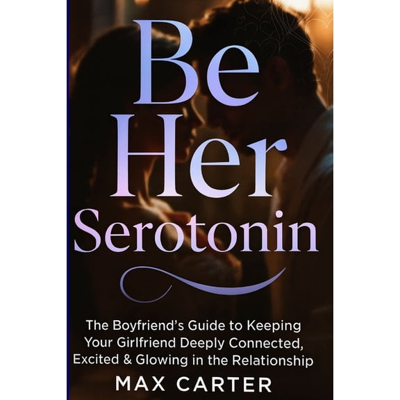 Be Her Serotonin: The Boyfriend's Guide to Keeping Your Girlfriend Deeply Connected, Excited & Glowing in the R, (Paperback)