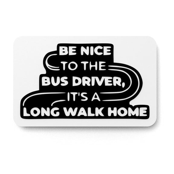 Be Nice To The Bus Driver Its A Long Walk Home | Funny sign For Home or Office