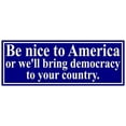 thumbnail image 1 of Be Nice to America or We'll Bring Democracy to Your Country Funny Conservative Republican Patriotic Funny Car Decal Sticker Bumper Sticker 3x8 inches, 1 of 3