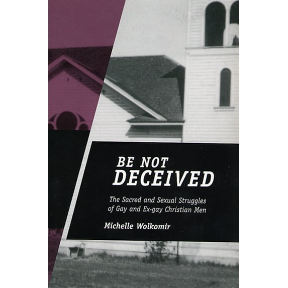 Be Not Deceived : The Sacred and Sexual Struggles of Gay and Ex-gay Christian Men (Paperback)