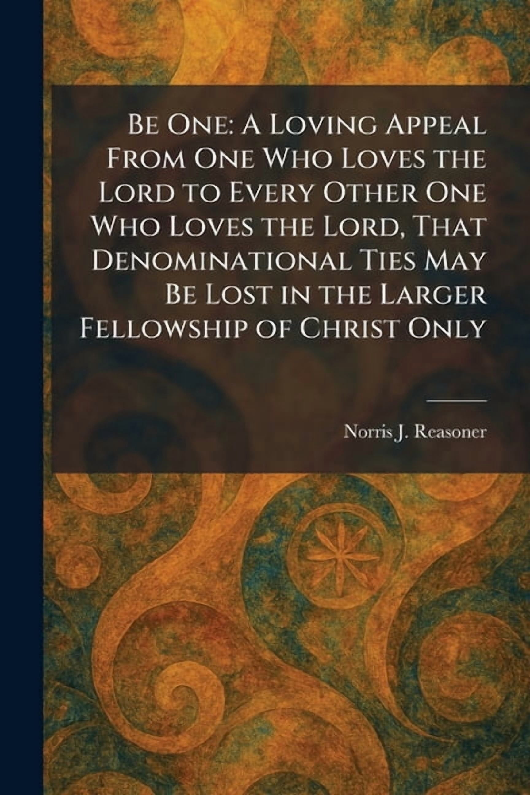Be One: A Loving Appeal From One Who Loves the Lord to Every Other One Who Loves the Lord, That Denominational Ties May , (Paperback)