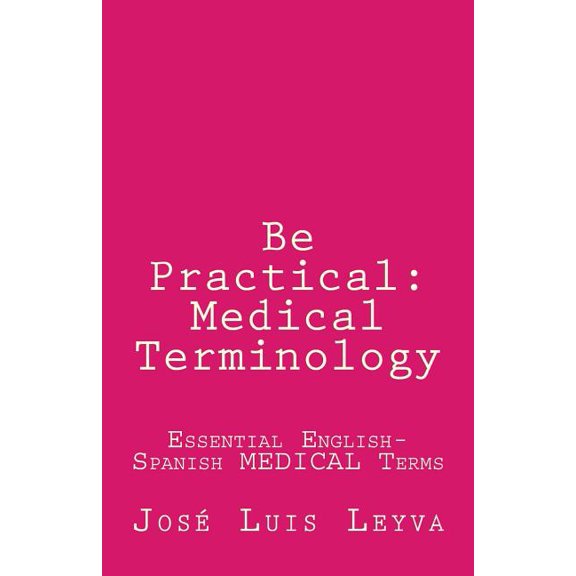 Be Practical: Medical Terminology: Essential English-Spanish MEDICAL Terms (Paperback) by Jose Luis Leyva