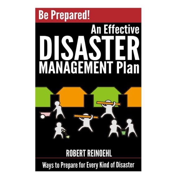 Be Prepared! An Effective Disaster Management Plan: Ways to Prepare for Every Kind of Disaster