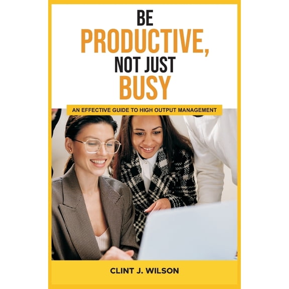 Be Productive, Not Just Busy: An Effective Guide to High Output Management (Paperback)