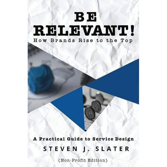 Be Relevant! How Brands Rise to the Top: A Practical Guide to Service Design (Non-Profit Edition) (Paperback) by Steven J Slater