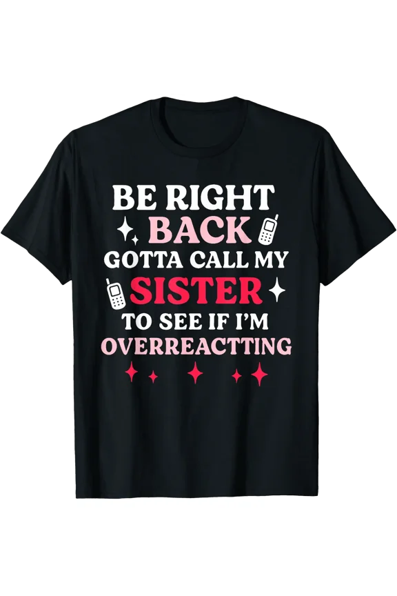 Be Right Back Gotta Call My Sister to See If I'm Overreact T-Shirt