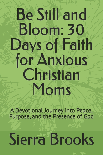 Be Still and Bloom: 30 Days of Faith for Anxious Christian Moms: A Devotional Journey into Peace, Purpose, and the Prese, (Paperback)
