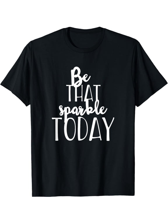 Be That Sparkle Today - Uplifting Positive Quote T-Shirt men and women can wear, black, white, gifts
