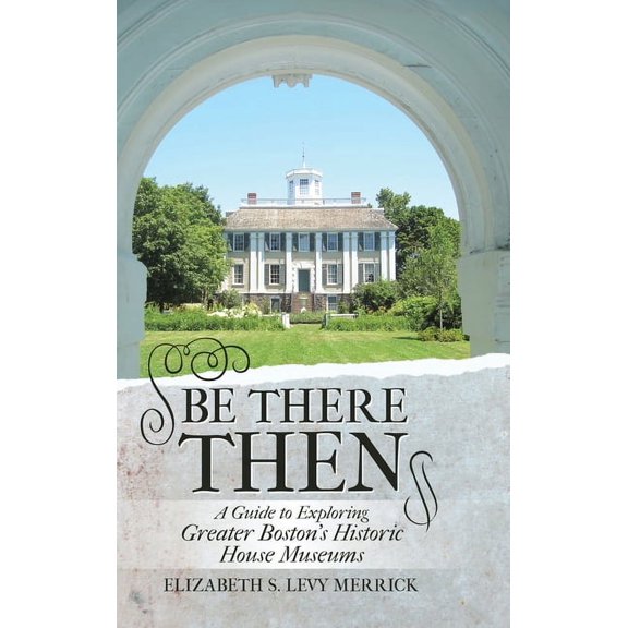 Be There Then: A Guide to Exploring Greater Boston's Historic House Museums, (Hardcover)