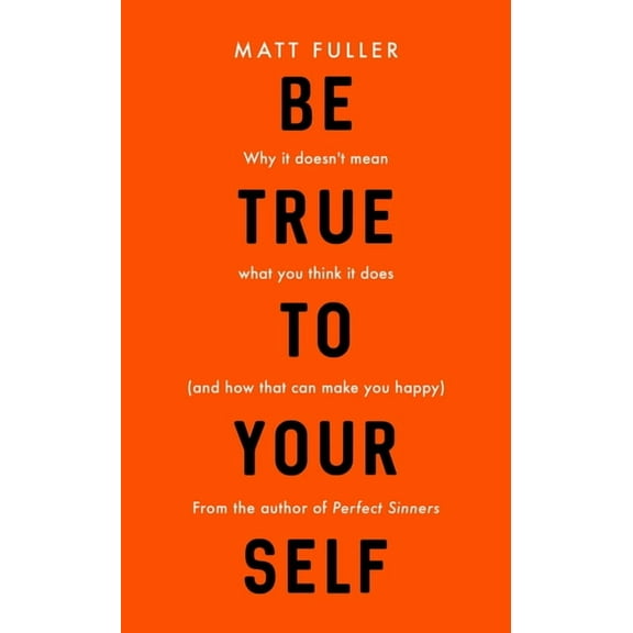 Be True to Yourself: Why It Doesn't Mean What You Think It Does (and How That Can Make You Happy) (Paperback)