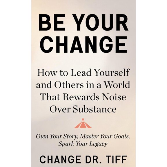 Be Your Change: How to Lead Yourself and Others in a World That Rewards Noise Over Substance: Own Your Story, Master You, (Paperback)