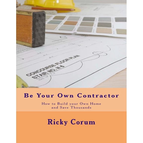 Be Your Own Contractor : How to Build Your Own Home and Save Thousands