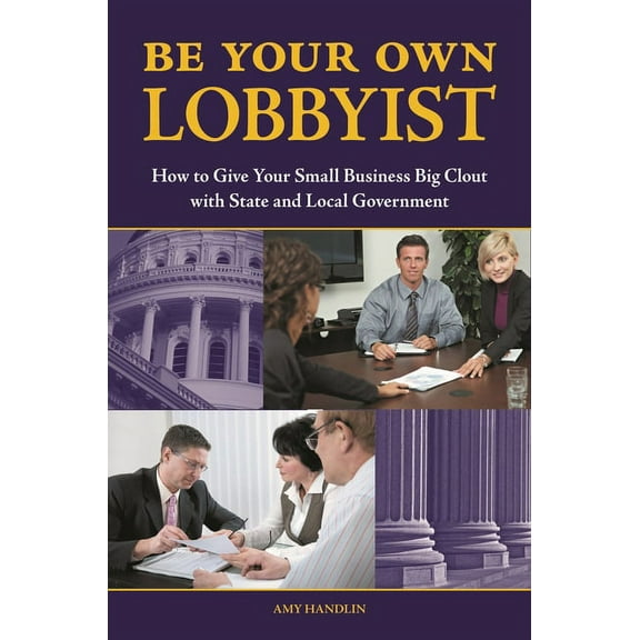 Be Your Own Lobbyist: How to Give Your Small Business Big Clout with State and Local Government, (Hardcover)