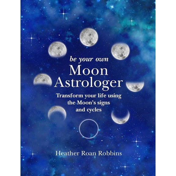Be Your Own Moon Astrologer: Transform Your Life Using the Moon's Signs and Cycles, (Hardcover)