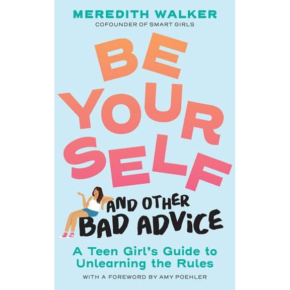 Be Yourself and Other Bad Advice: A Teen Girl's Guide to Unlearning the Rules
