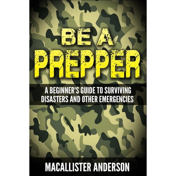 Be a Prepper Be a Prepper: A Beginner's Guide to Surviving Disasters, Book 4, (Paperback)