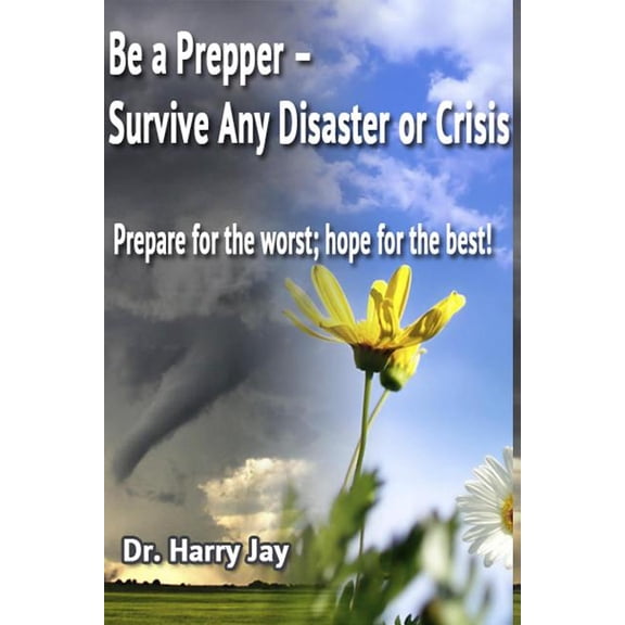 Be A Prepper: Prepare for The Worst, Hope for The Best!  Paperback  1494778475 9781494778477 Dr. Harry Jay