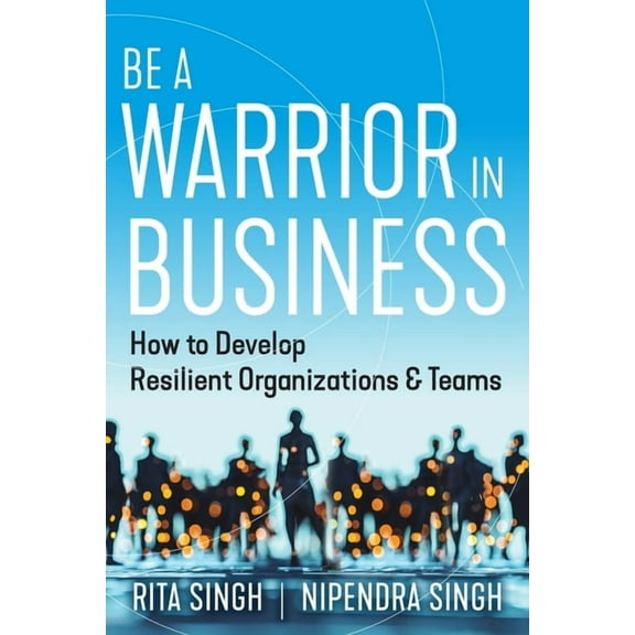 Be a Warrior in Business: How to Develop Resilient Organizations and Teams, (Paperback)