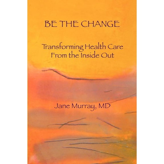 Be the Change: Transforming Health Care from the Inside Out Paperback 1461157846 9781461157847 Jane L. Murray MD