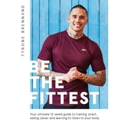 Be the Fittest Your Ultimate 12-week Guide to Training Smart, Eating Clever and Learning to Listen to Your Body