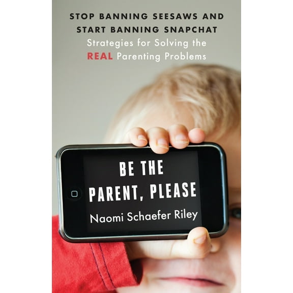 Be the Parent, Please : Stop Banning Seesaws and Start Banning Snapchat: Strategies for Solving the Real Parenting Problems (Hardcover)
