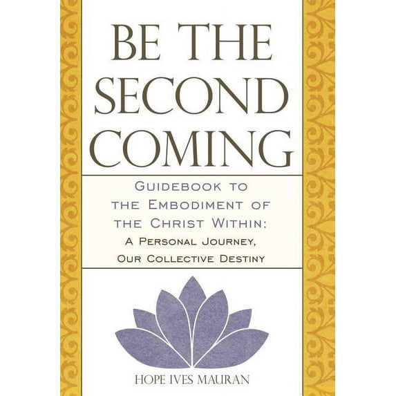 Be the Second Coming : Guidebook to the Embodiment of the Christ Within - A Personal Journey, Our Collective Destiny