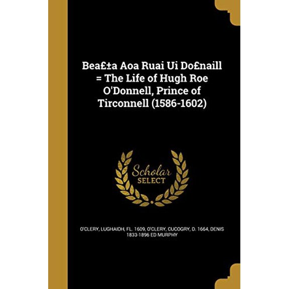 Beaa Aoa Ruai Ui Donaill The Life of Hugh Roe ODonnell, Prince of Tirconnell 1586-1602 Paperback 1360515879 9781360515878 Denis 1833-1896 ed Murphy