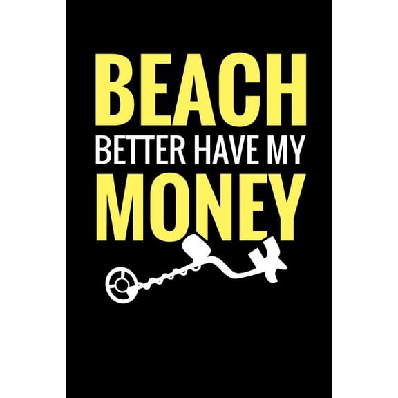 Beach Better Have My Money : Metal Detecting Log Book Keep Track of your Metal Detecting Statistics & Improve your Skills Gift for Metal Detectorist and Coin Whisperer (Paperback)