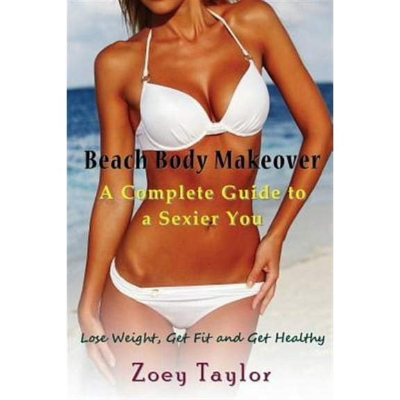 Beach Body Makeover: A Complete Guide to a Sexier You: Lose Weight, Get Fit and Get Healthy (Paperback)